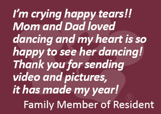 I’m crying happy tears!! Mom and Dad loved dancing and my heart is so happy to see her dancing! Thank you for sending video and pictures, it has made my year!Family Member of Resident